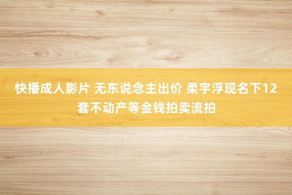 快播成人影片 无东说念主出价 柔宇浮现名下12套不动产等金钱拍卖流拍