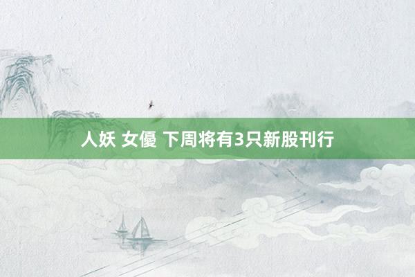 人妖 女優 下周将有3只新股刊行
