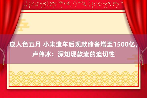 成人色五月 小米造车后现款储备增至1500亿，卢伟冰：深知现款流的迫切性