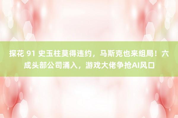 探花 91 史玉柱莫得违约，马斯克也来组局！六成头部公司涌入，游戏大佬争抢AI风口