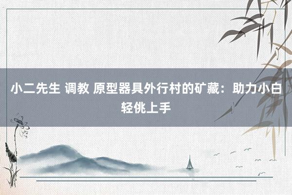 小二先生 调教 原型器具外行村的矿藏：助力小白轻佻上手