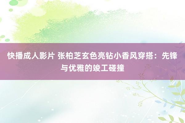 快播成人影片 张柏芝玄色亮钻小香风穿搭：先锋与优雅的竣工碰撞