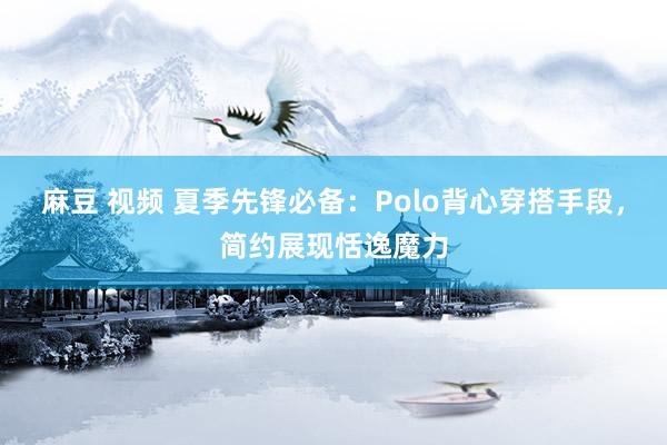麻豆 视频 夏季先锋必备：Polo背心穿搭手段，简约展现恬逸魔力