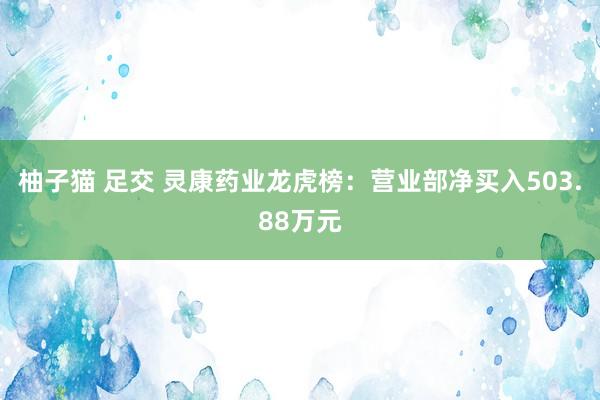 柚子猫 足交 灵康药业龙虎榜：营业部净买入503.88万元