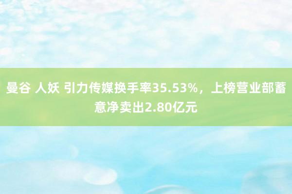 曼谷 人妖 引力传媒换手率35.53%，上榜营业部蓄意净卖出2.80亿元