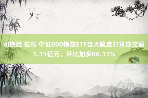 ai换脸 在线 中证800指数ETF当天臆度打算成交额1.15亿元，环比加多86.11%