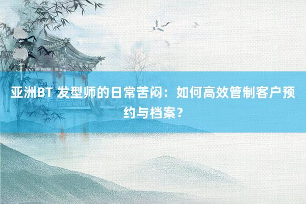 亚洲BT 发型师的日常苦闷：如何高效管制客户预约与档案？