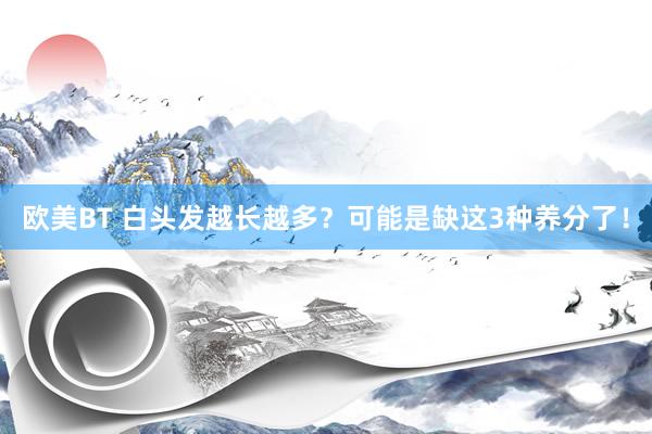 欧美BT 白头发越长越多？可能是缺这3种养分了！