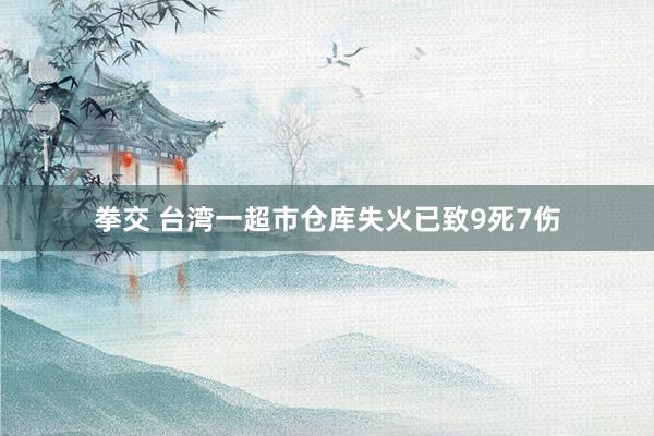 拳交 台湾一超市仓库失火已致9死7伤