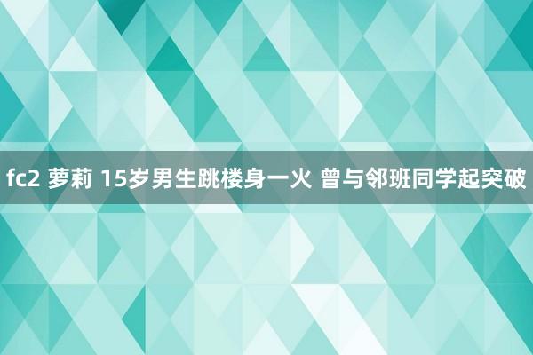 fc2 萝莉 15岁男生跳楼身一火 曾与邻班同学起突破