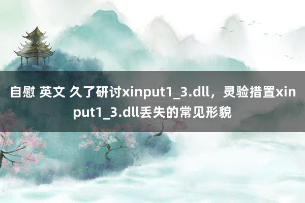 自慰 英文 久了研讨xinput1_3.dll，灵验措置xinput1_3.dll丢失的常见形貌