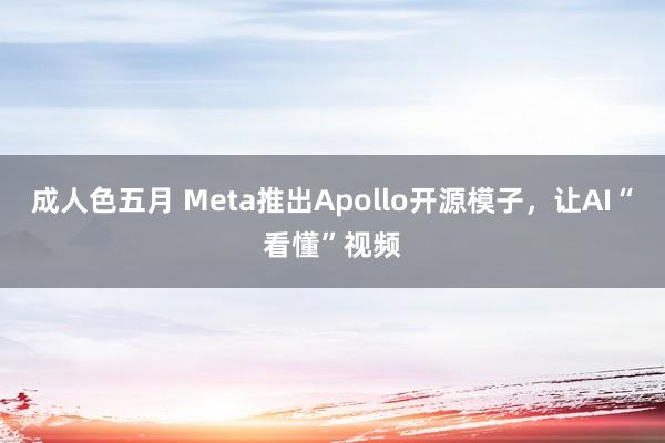 成人色五月 Meta推出Apollo开源模子，让AI“看懂”视频
