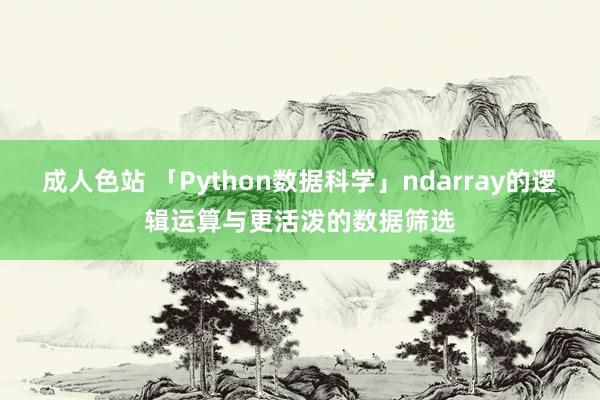 成人色站 「Python数据科学」ndarray的逻辑运算与更活泼的数据筛选