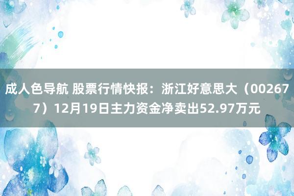 成人色导航 股票行情快报：浙江好意思大（002677）12月19日主力资金净卖出52.97万元