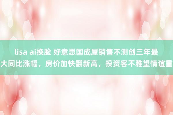 lisa ai换脸 好意思国成屋销售不测创三年最大同比涨幅，房价加快翻新高，投资客不雅望情谊重