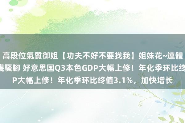 高段位氣質御姐【功夫不好不要找我】姐妹花~連體絲襪~大奶晃動~絲襪騷腳 好意思国Q3本色GDP大幅上修！年化季环比终值3.1%，加快增长