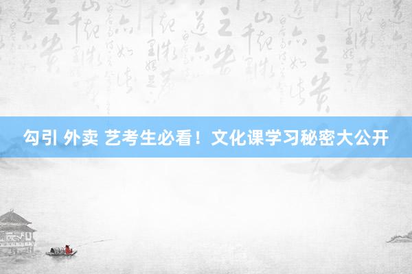 勾引 外卖 艺考生必看！文化课学习秘密大公开