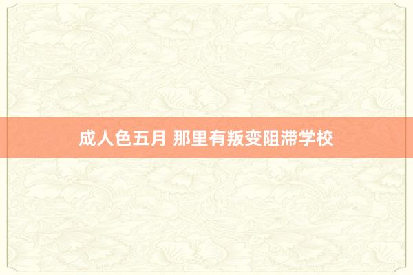 成人色五月 那里有叛变阻滞学校