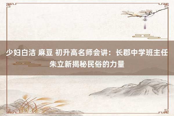 少妇白洁 麻豆 初升高名师会讲：长郡中学班主任朱立新揭秘民俗的力量
