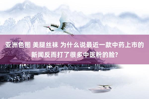 亚洲色图 美腿丝袜 为什么说最近一款中药上市的新闻反而打了很多中医粉的脸?