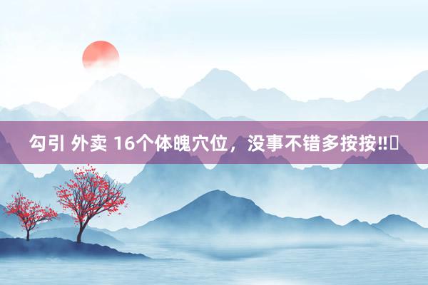 勾引 外卖 16个体魄穴位，没事不错多按按‼️