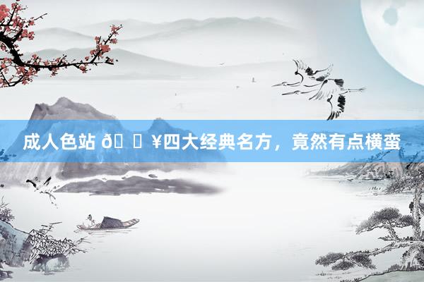 成人色站 🔥四大经典名方,竟然有点横蛮