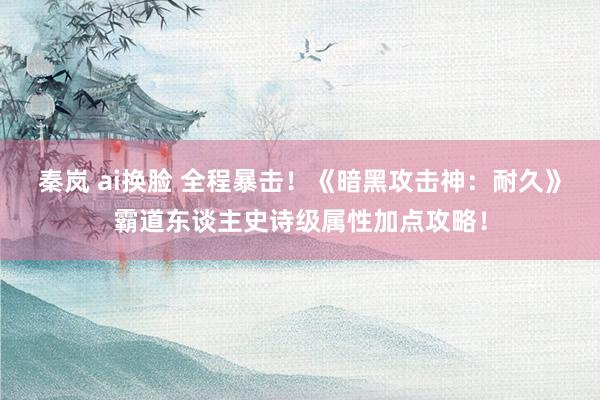 秦岚 ai换脸 全程暴击！《暗黑攻击神：耐久》霸道东谈主史诗级属性加点攻略！