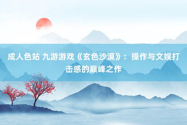 成人色站 九游游戏《玄色沙漠》：操作与文娱打击感的巅峰之作