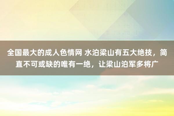 全国最大的成人色情网 水泊梁山有五大绝技，简直不可或缺的唯有一绝，让梁山泊军多将广