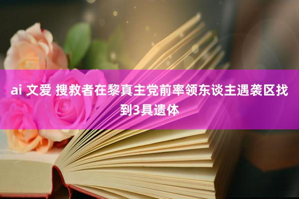 ai 文爱 搜救者在黎真主党前率领东谈主遇袭区找到3具遗体