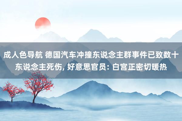 成人色导航 德国汽车冲撞东说念主群事件已致数十东说念主死伤， 好意思官员: 白宫正密切暖热