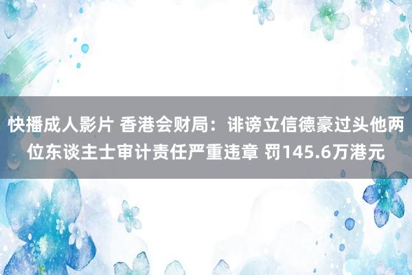 快播成人影片 香港会财局：诽谤立信德豪过头他两位东谈主士审计责任严重违章 罚145.6万港元