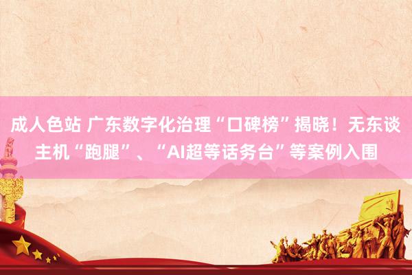 成人色站 广东数字化治理“口碑榜”揭晓！无东谈主机“跑腿”、“AI超等话务台”等案例入围