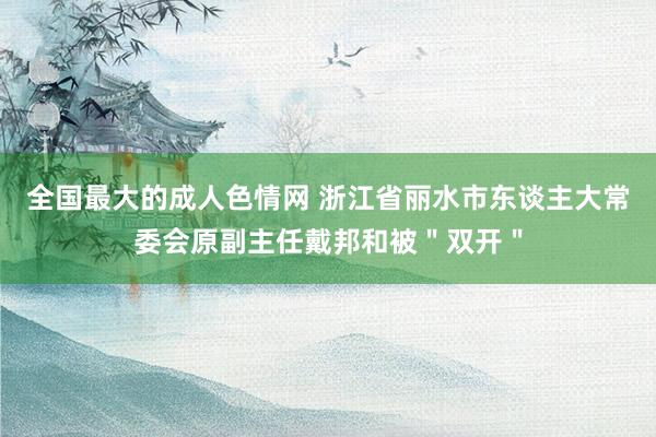 全国最大的成人色情网 浙江省丽水市东谈主大常委会原副主任戴邦和被＂双开＂