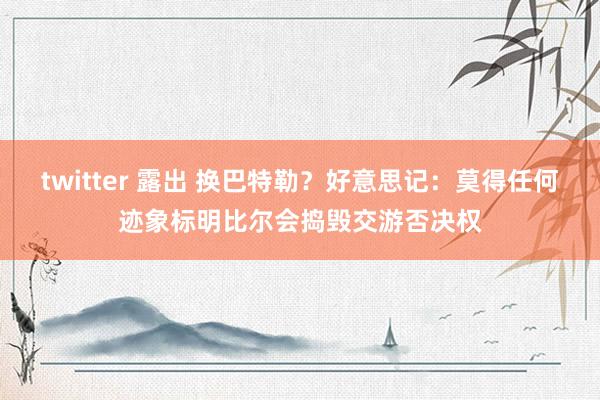 twitter 露出 换巴特勒？好意思记：莫得任何迹象标明比尔会捣毁交游否决权
