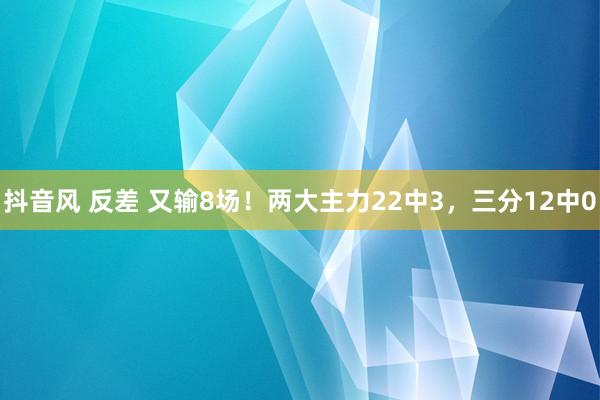 抖音风 反差 又输8场！两大主力22中3，三分12中0
