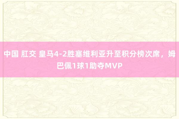 中国 肛交 皇马4-2胜塞维利亚升至积分榜次席，姆巴佩1球1助夺MVP