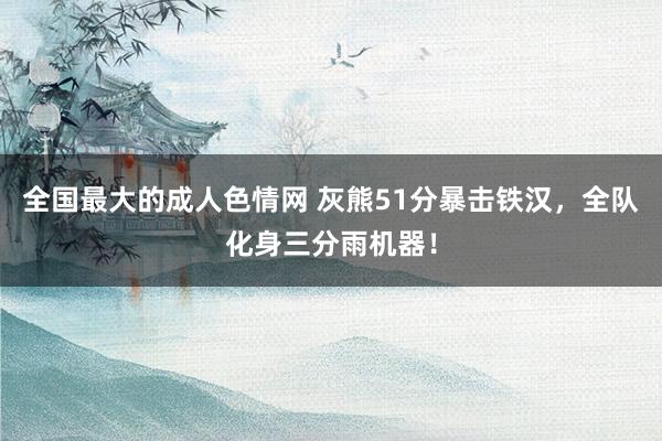 全国最大的成人色情网 灰熊51分暴击铁汉，全队化身三分雨机器！