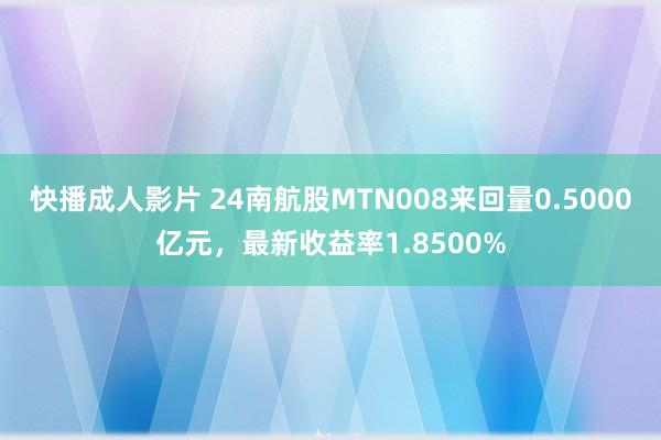 快播成人影片 24南航股MTN008来回量0.5000亿元，最新收益率1.8500%