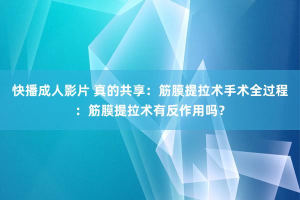 快播成人影片 真的共享：筋膜提拉术手术全过程：筋膜提拉术有反作用吗？