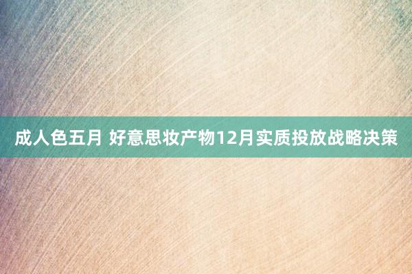 成人色五月 好意思妆产物12月实质投放战略决策