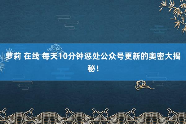 萝莉 在线 每天10分钟惩处公众号更新的奥密大揭秘！