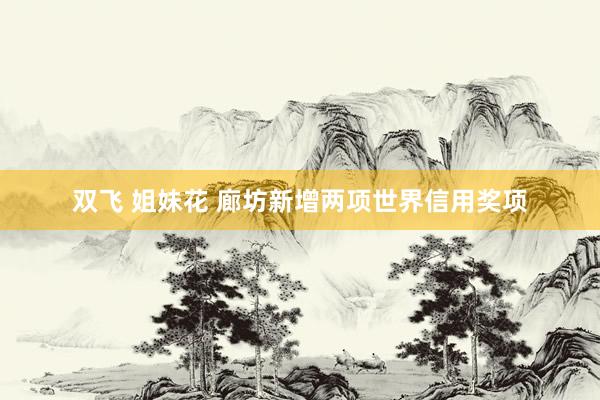 双飞 姐妹花 廊坊新增两项世界信用奖项
