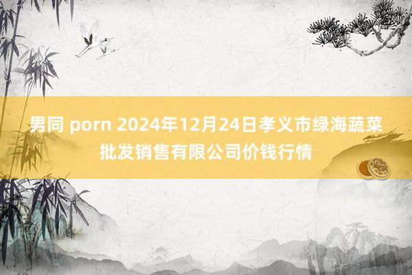 男同 porn 2024年12月24日孝义市绿海蔬菜批发销售有限公司价钱行情