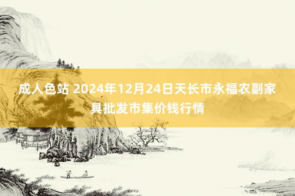 成人色站 2024年12月24日天长市永福农副家具批发市集价钱行情