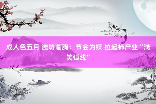 成人色五月 潍坊临朐：节会为媒 拉起柿产业“浅笑弧线”