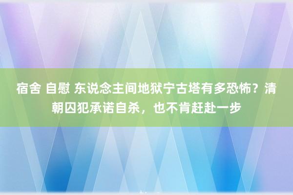 宿舍 自慰 东说念主间地狱宁古塔有多恐怖？清朝囚犯承诺自杀，也不肯赶赴一步