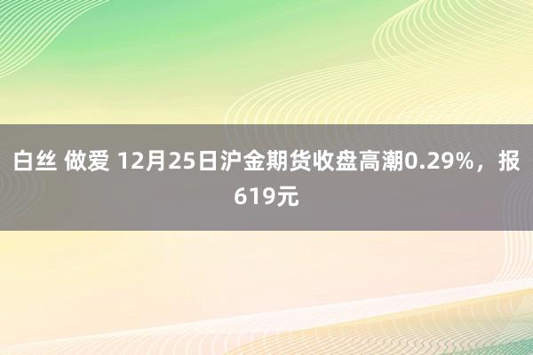 白丝 做爱 12月25日沪金期货收盘高潮0.29%，报619元