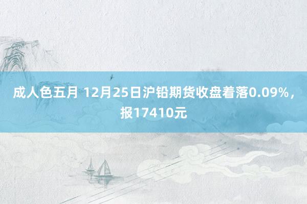成人色五月 12月25日沪铅期货收盘着落0.09%，报17410元