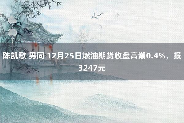 陈凯歌 男同 12月25日燃油期货收盘高潮0.4%，报3247元